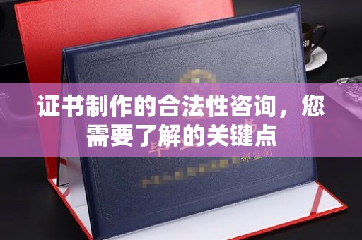 天河证书制作的合法性咨询，您需要了解的关键点