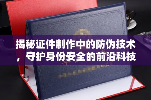 天河揭秘证件制作中的防伪技术，守护身份安全的前沿科技