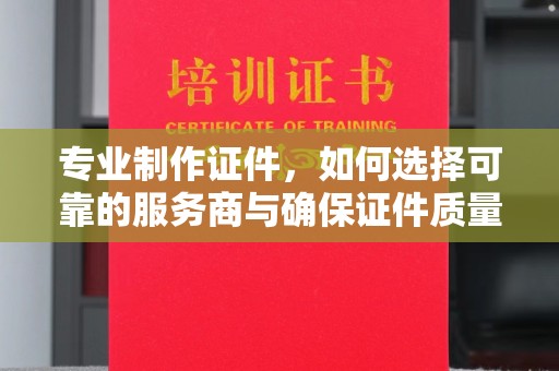 天河专业制作证件，如何选择可靠的服务商与确保证件质量
