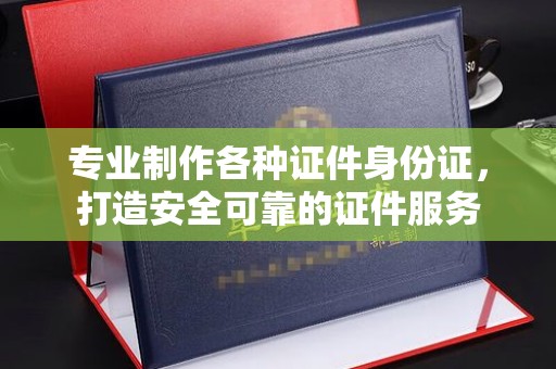 天河专业制作各种证件身份证，打造安全可靠的证件服务