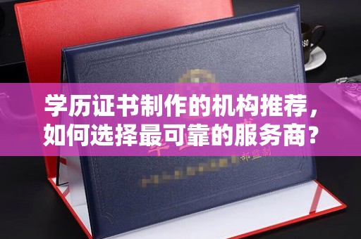 天河学历证书制作的机构推荐，如何选择最可靠的服务商？