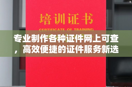 天河专业制作各种证件网上可查，高效便捷的证件服务新选择