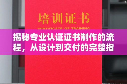 天河揭秘专业认证证书制作的流程，从设计到交付的完整指南