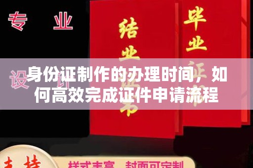 天河身份证制作的办理时间，如何高效完成证件申请流程
