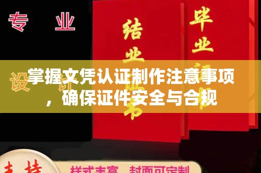 天河掌握文凭认证制作注意事项，确保证件安全与合规
