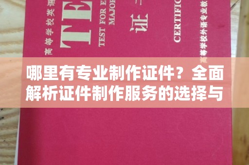 天河哪里有专业制作证件？全面解析证件制作服务的选择与注意事项