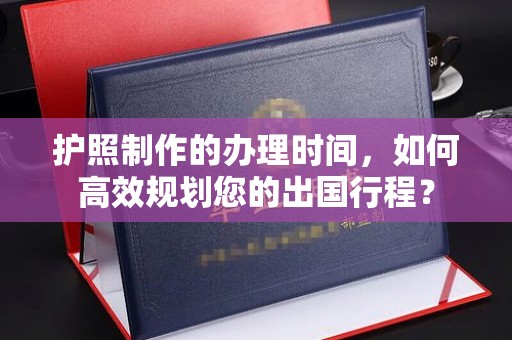 天河护照制作的办理时间，如何高效规划您的出国行程？