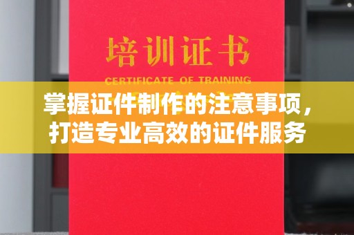 天河掌握证件制作的注意事项，打造专业高效的证件服务