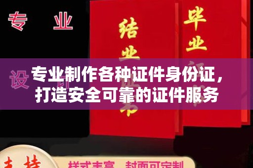 天河专业制作各种证件身份证，打造安全可靠的证件服务