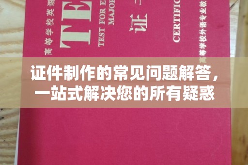 天河证件制作的常见问题解答，一站式解决您的所有疑惑